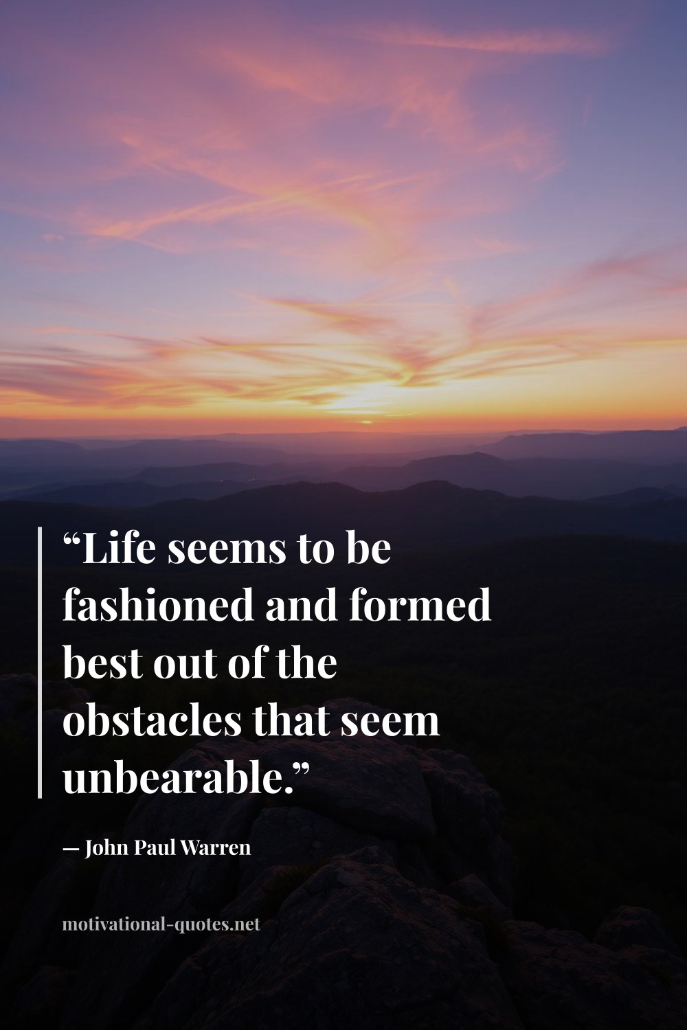 "“Life seems to be fashioned and formed best out of the obstacles that seem unbearable.”" — John Paul Warren