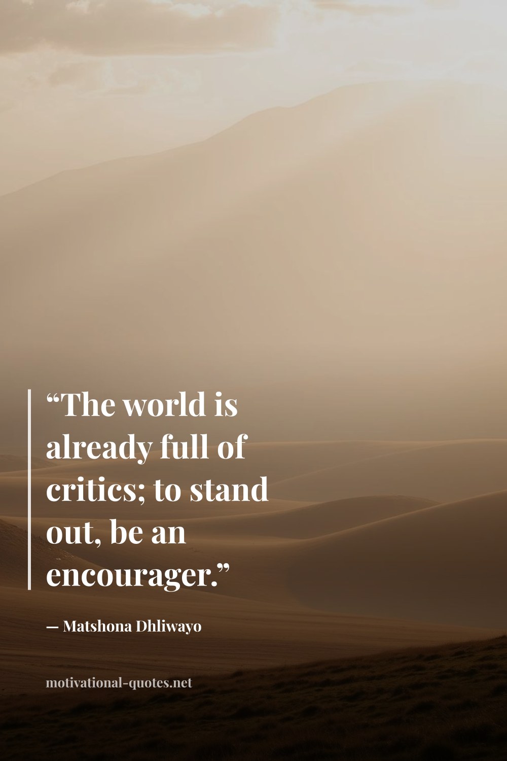 "“The world is already full of critics; to stand out, be an encourager.”" — Matshona Dhliwayo