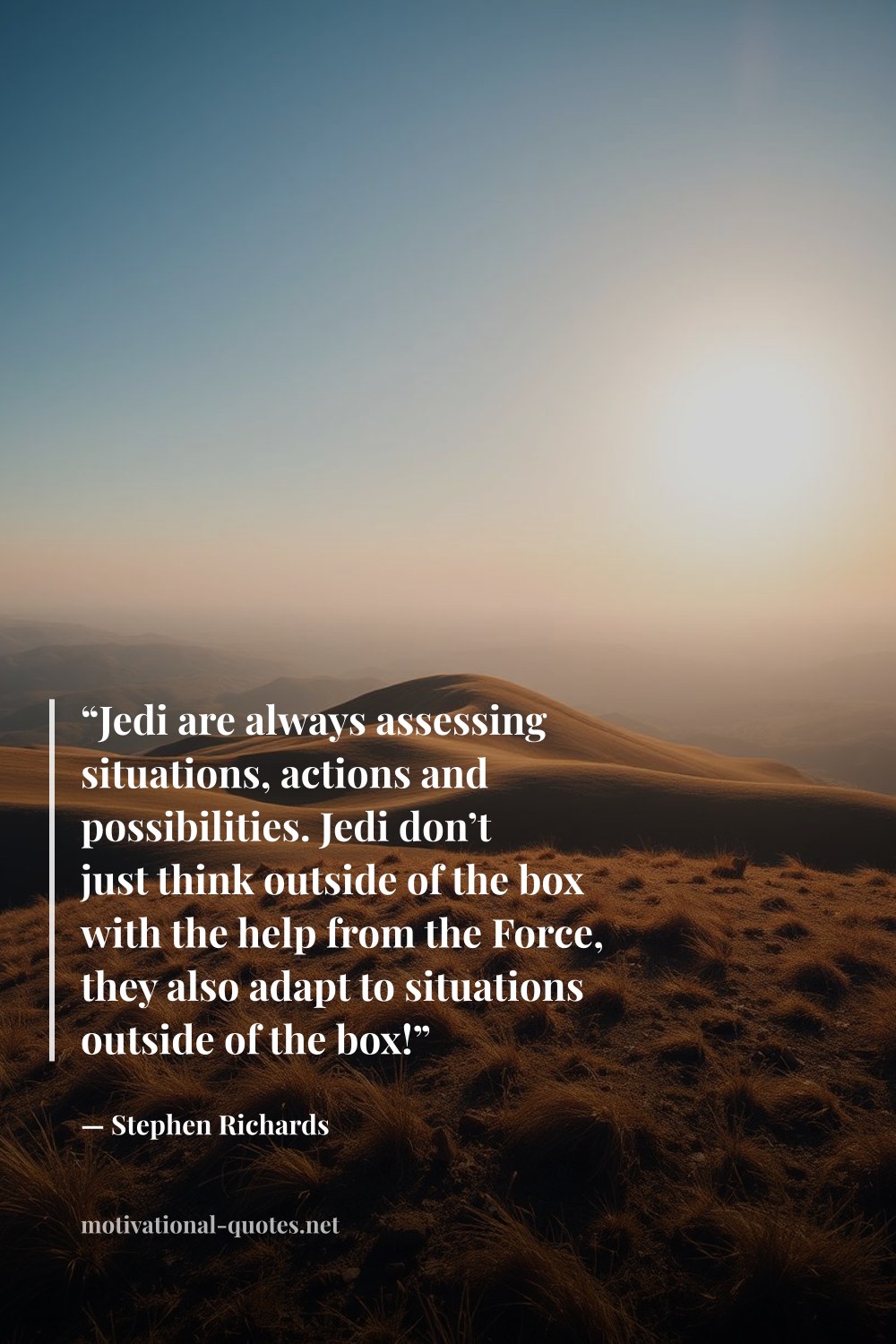 "“Jedi are always assessing situations, actions and possibilities. Jedi don’t just think outside of the box with the help from the Force, they also adapt to situations outside of the box!”" — Stephen Richards