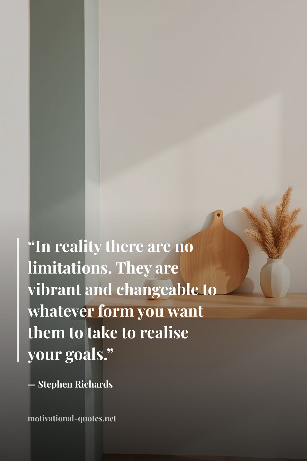 "“In reality there are no limitations. They are vibrant and changeable to whatever form you want them to take to realise your goals.”" — Stephen Richards