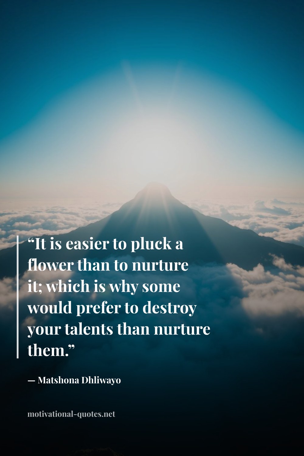 "“It is easier to pluck a flower than to nurture it; which is why some would prefer to destroy your talents than nurture them.”" — Matshona Dhliwayo
