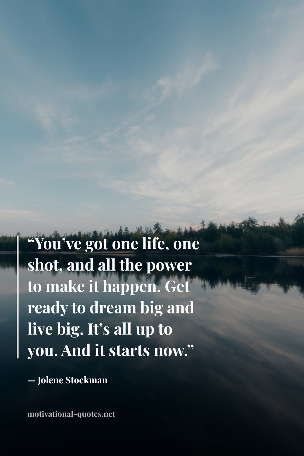"“You’ve got one life, one shot, and all the power to make it happen. Get ready to dream big and live big. It’s all up to you. And it starts now.”" — Jolene Stockman