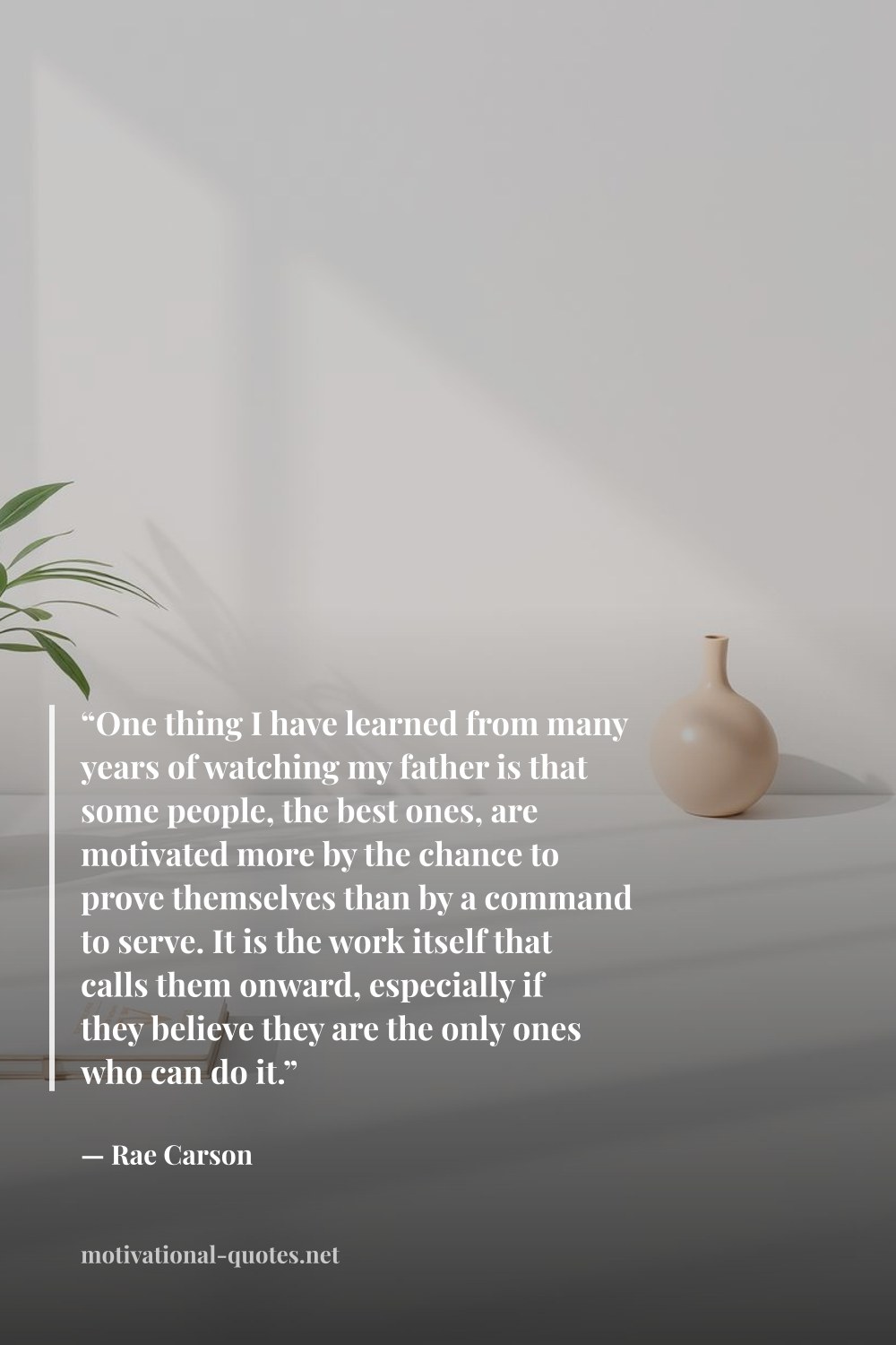 "“One thing I have learned from many years of watching my father is that some people, the best ones, are motivated more by the chance to prove themselves than by a command to serve. It is the work itself that calls them onward, especially if they believe they are the only ones who can do it.”" — Rae Carson