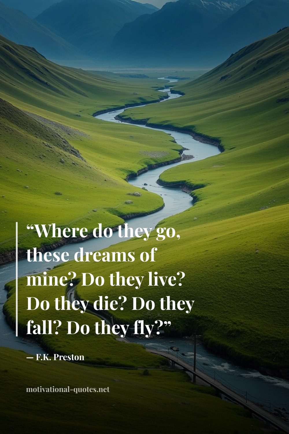 "“Where do they go, these dreams of mine? Do they live? Do they die? Do they fall? Do they fly?”" — F.K. Preston