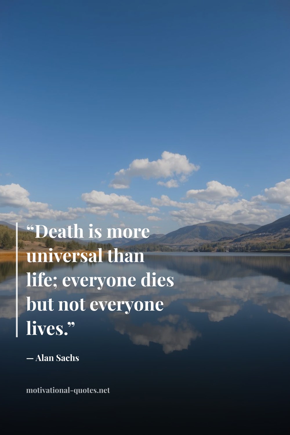 "“Death is more uni­ver­sal than life; everyone dies but not every­one lives.”" — Alan Sachs