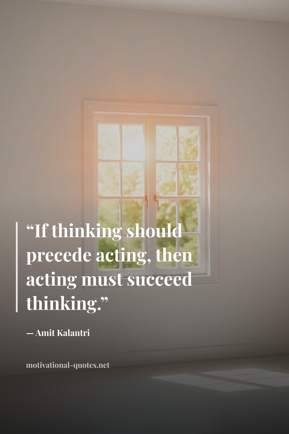 "“If thinking should precede acting, then acting must succeed thinking.”" — Amit Kalantri