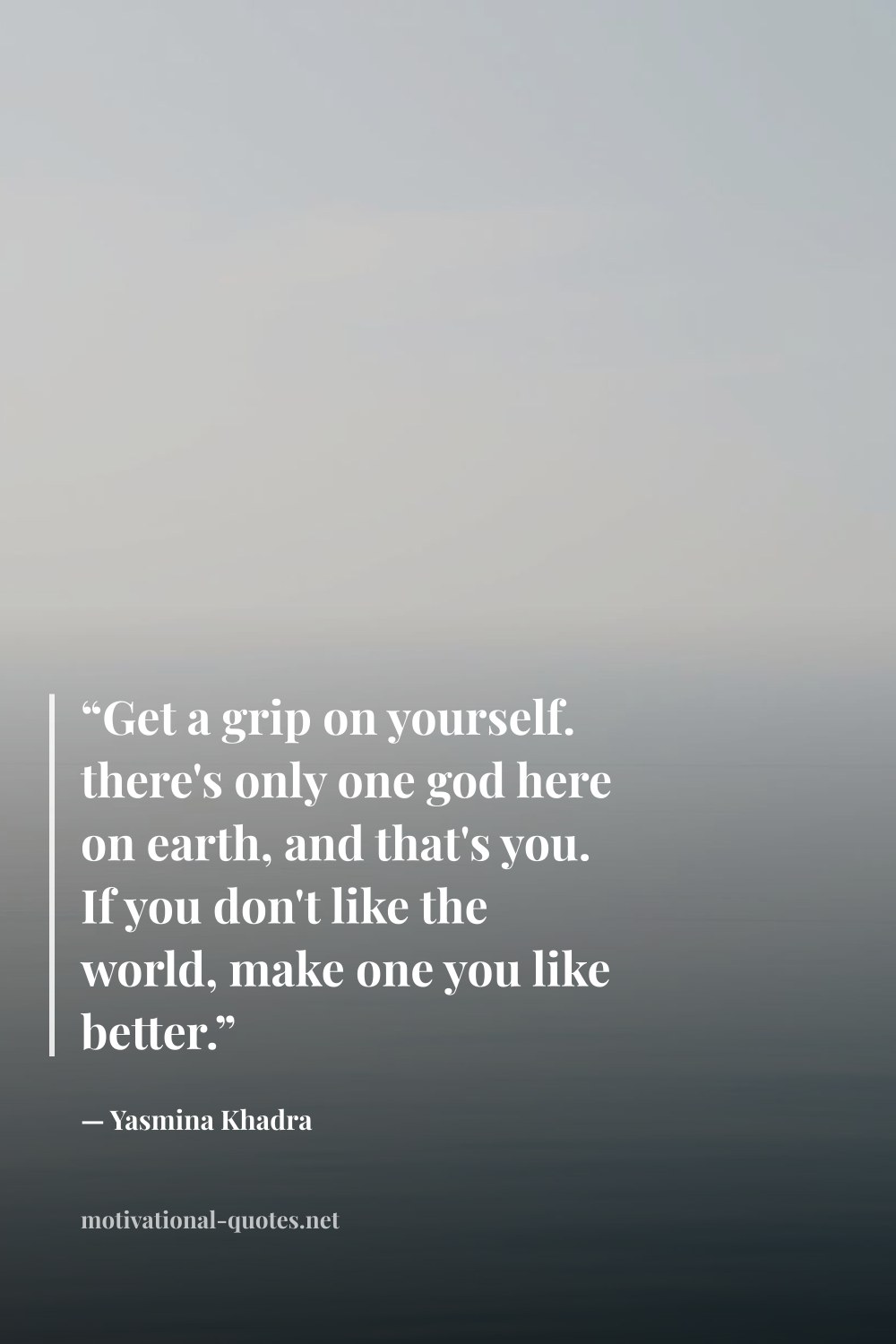 "“Get a grip on yourself. there's only one god here on earth, and that's you. If you don't like the world, make one you like better.”" — Yasmina Khadra