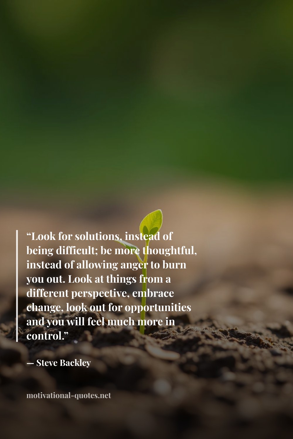 "“Look for solutions, instead of being difficult; be more thoughtful, instead of allowing anger to burn you out. Look at things from a different perspective, embrace change, look out for opportunities and you will feel much more in control.”" — Steve Backley