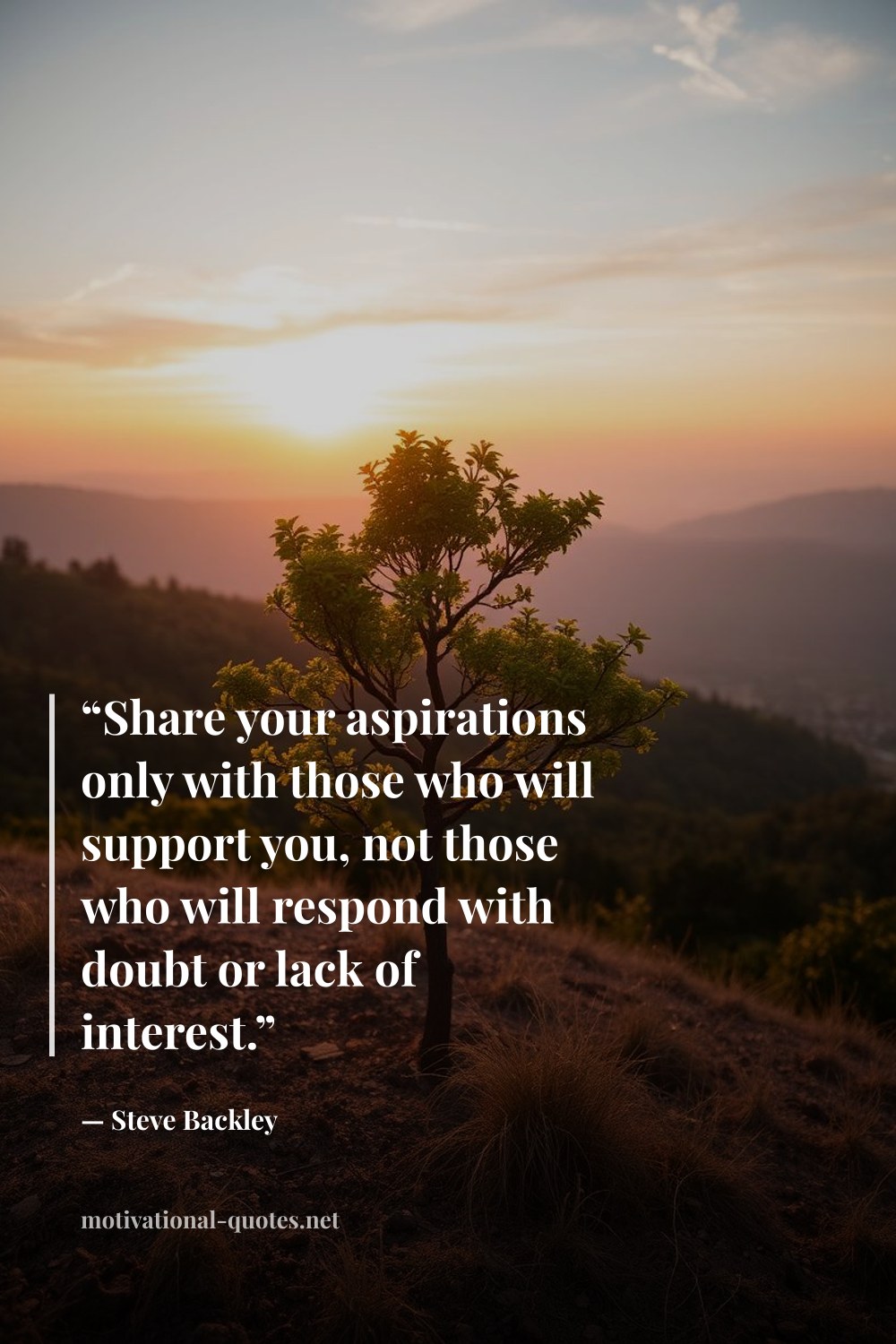 "“Share your aspirations only with those who will support you, not those who will respond with doubt or lack of interest.”" — Steve Backley