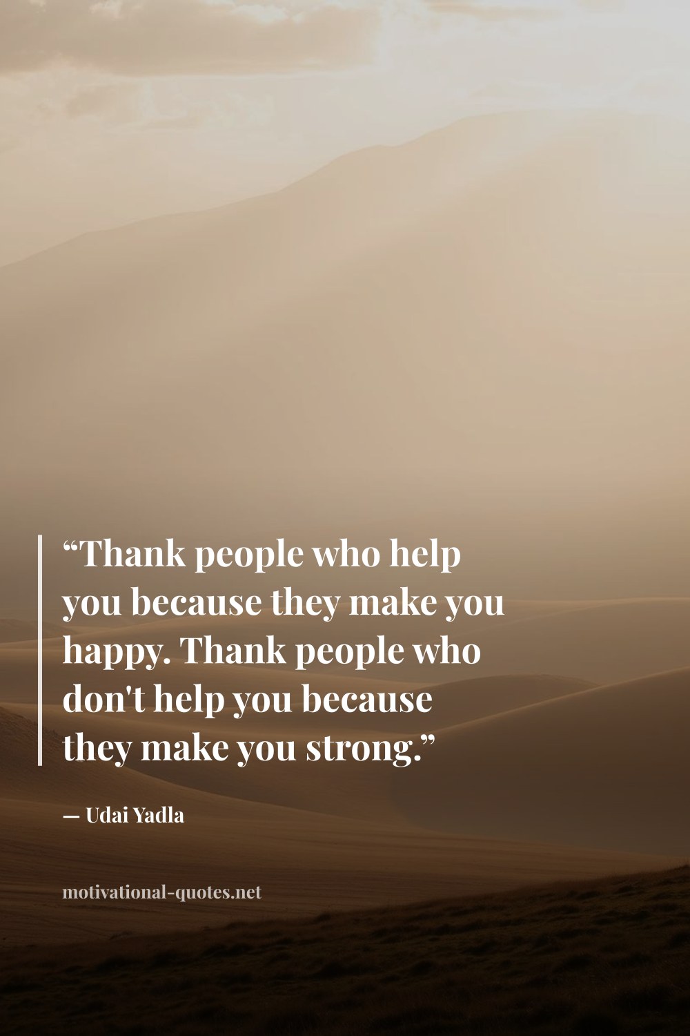 "“Thank people who help you because they make you happy. Thank people who don't help you because they make you strong.”" — Udai Yadla