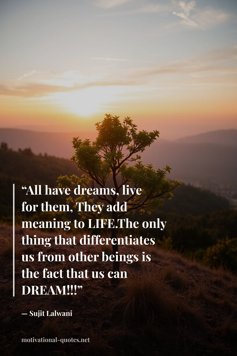 "“All have dreams, live for them, They add meaning to LIFE.The only thing that differentiates us from other beings is the fact that us can DREAM!!!”" — Sujit Lalwani