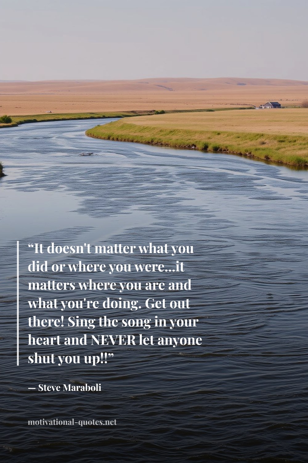 "“It doesn't matter what you did or where you were...it matters where you are and what you're doing. Get out there! Sing the song in your heart and NEVER let anyone shut you up!!”" — Steve Maraboli