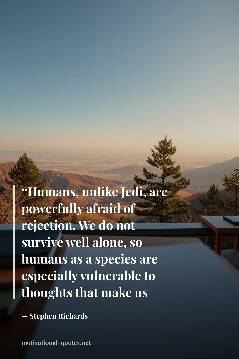 "“Humans, unlike Jedi, are powerfully afraid of rejection. We do not survive well alone, so humans as a species are especially vulnerable to thoughts that make us afraid the rest of the “tribe” will desert us to die a sad, lonely death.”" — Stephen Richards