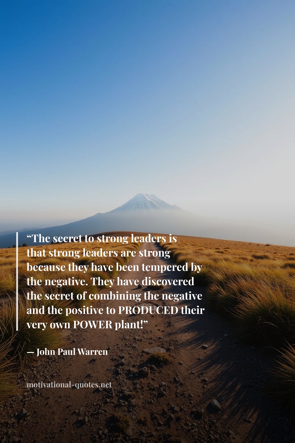 "“The secret to strong leaders is that strong leaders are strong because they have been tempered by the negative. They have discovered the secret of combining the negative and the positive to PRODUCED their very own POWER plant!”" — John Paul Warren