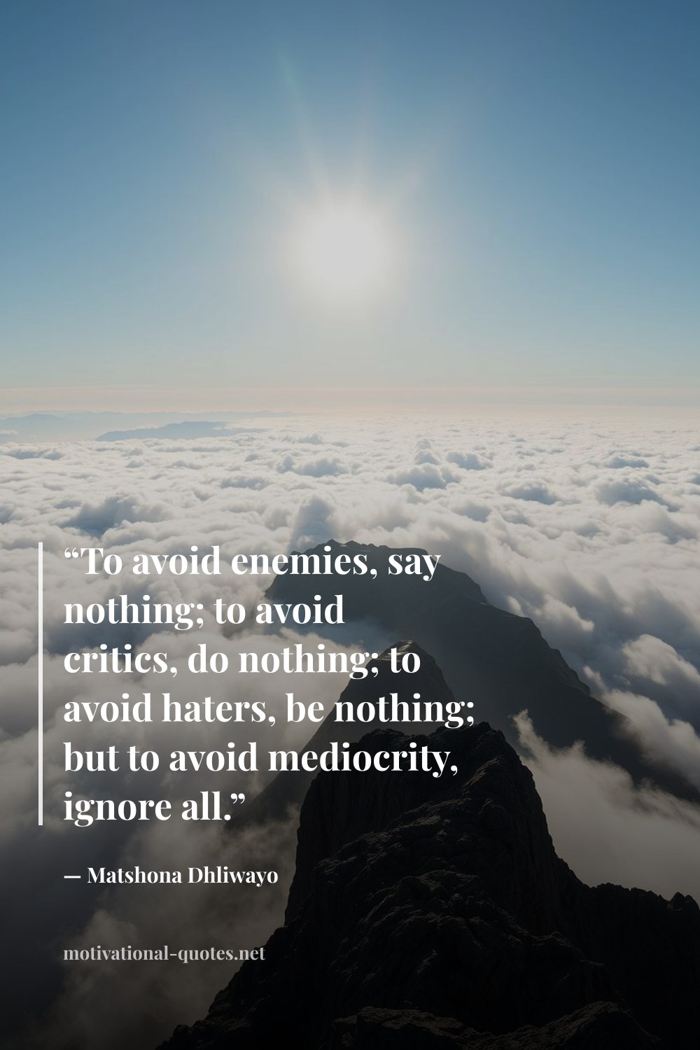 "“To avoid enemies, say nothing; to avoid critics, do nothing; to avoid haters, be nothing; but to avoid mediocrity, ignore all.”" — Matshona Dhliwayo