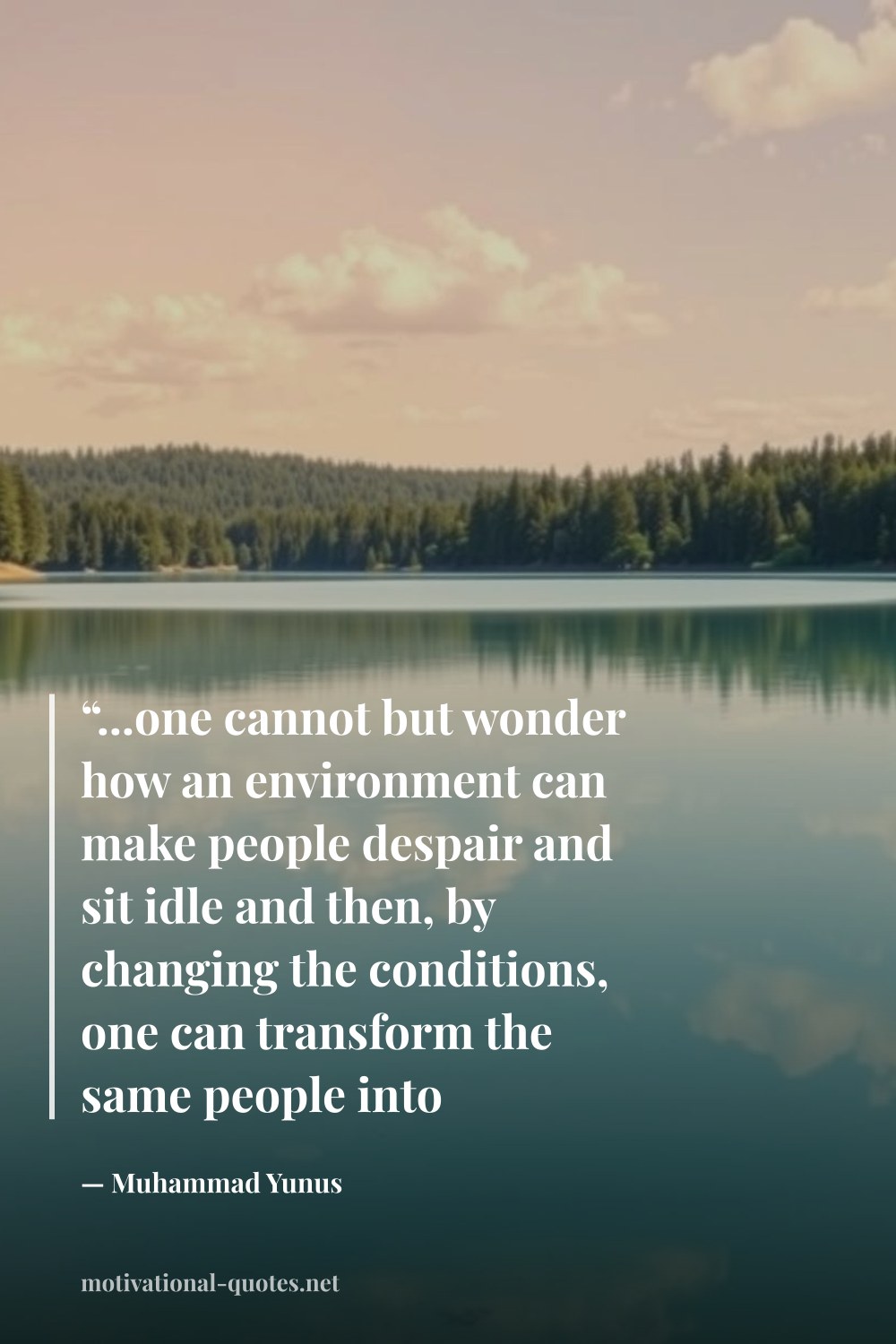 "“...one cannot but wonder how an environment can make people despair and sit idle and then, by changing the conditions, one can transform the same people into matchless performers.”" — Muhammad Yunus