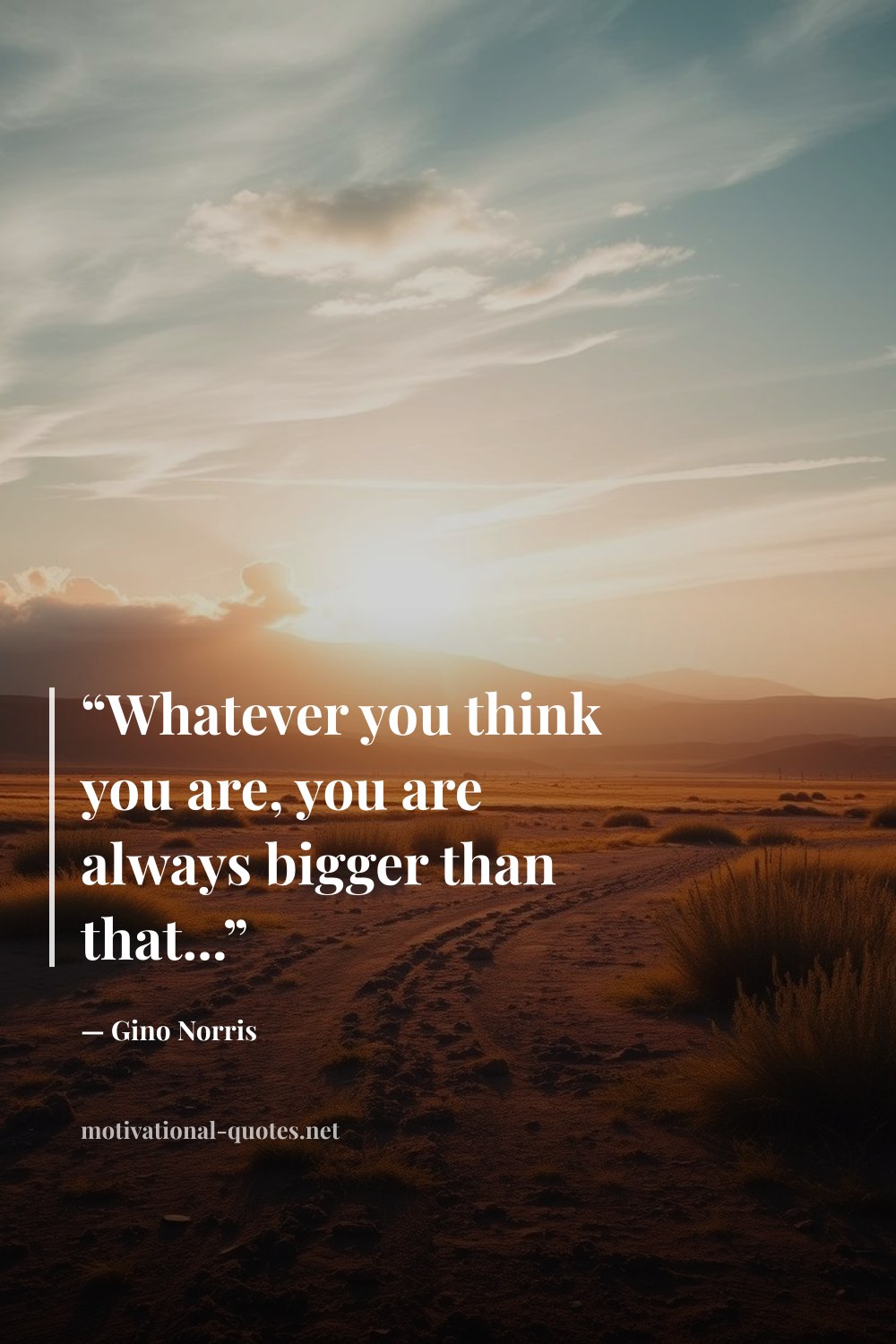 "“Whatever you think you are, you are always bigger than that...”" — Gino Norris