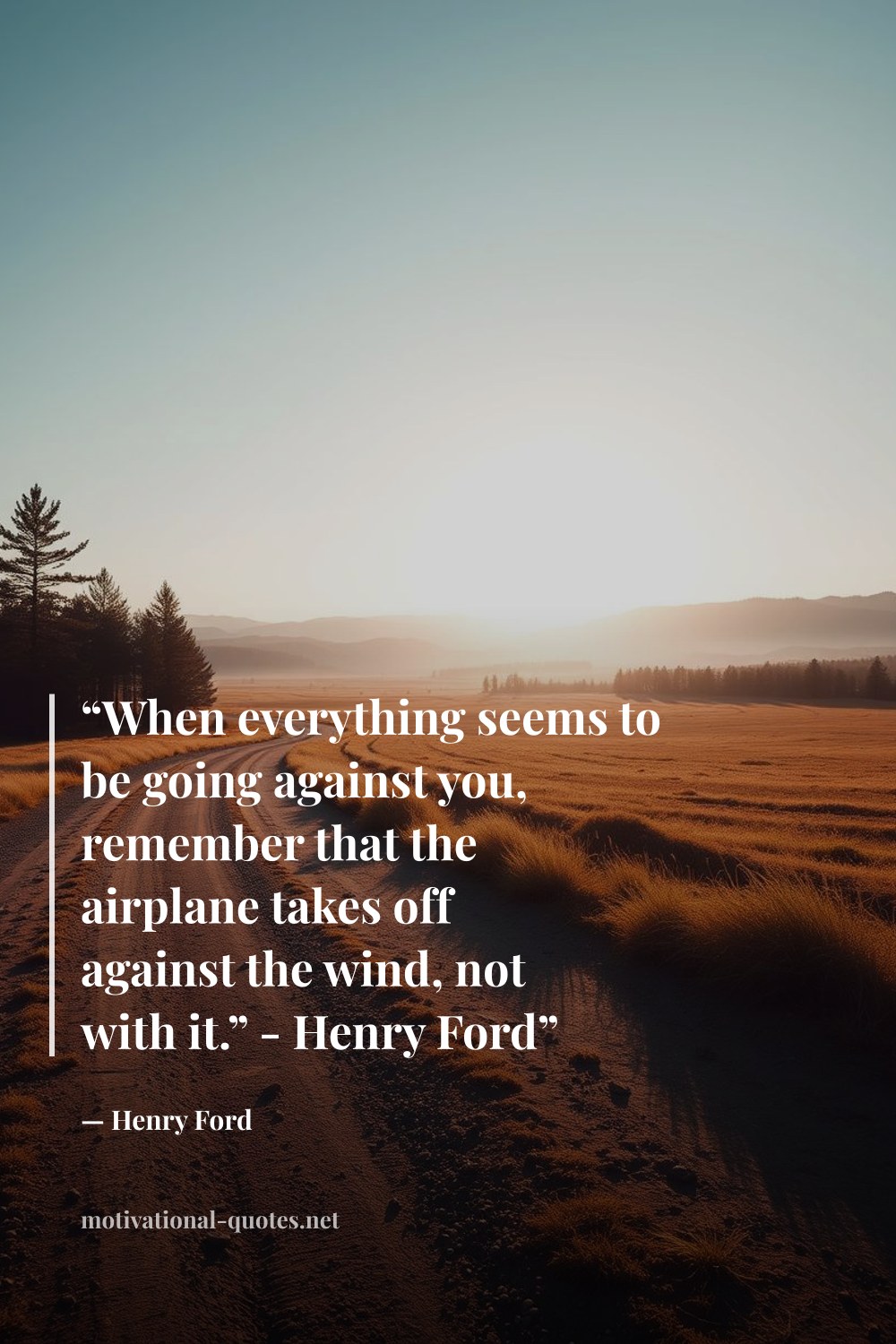 "“When everything seems to be going against you, remember that the airplane takes off against the wind, not with it.” - Henry Ford”" — Henry Ford