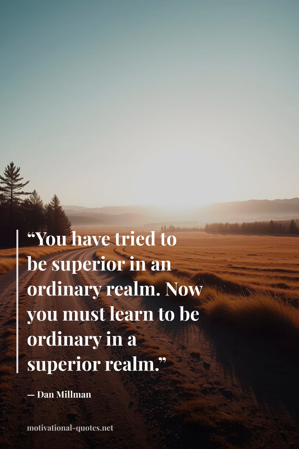 "“You have tried to be superior in an ordinary realm. Now you must learn to be ordinary in a superior realm.”" — Dan Millman
