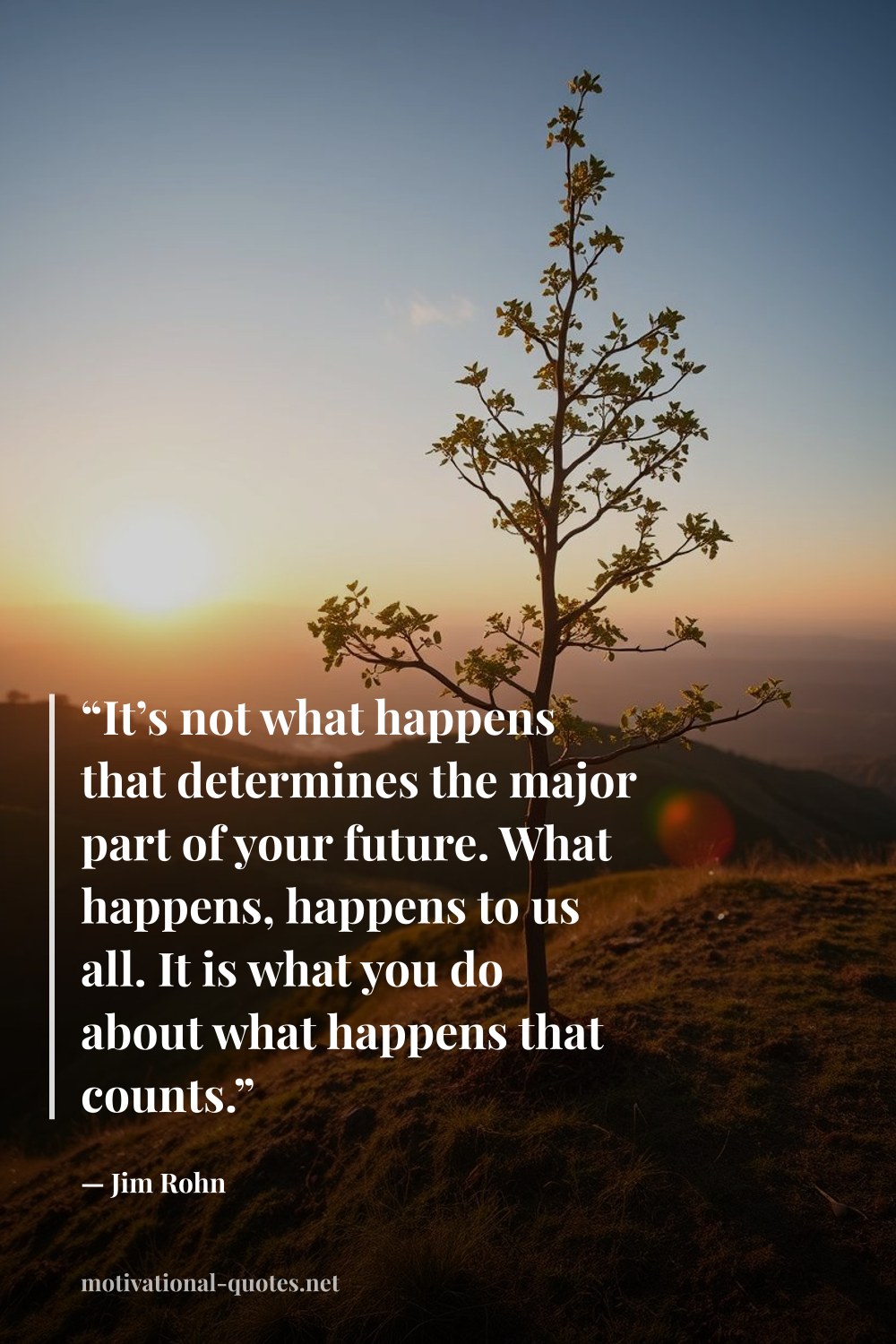 "“It’s not what happens that determines the major part of your future. What happens, happens to us all. It is what you do about what happens that counts.”" — Jim Rohn