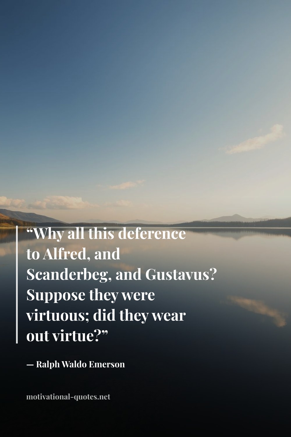 "“Why all this deference to Alfred, and Scanderbeg, and Gustavus? Suppose they were virtuous; did they wear out virtue?”" — Ralph Waldo Emerson