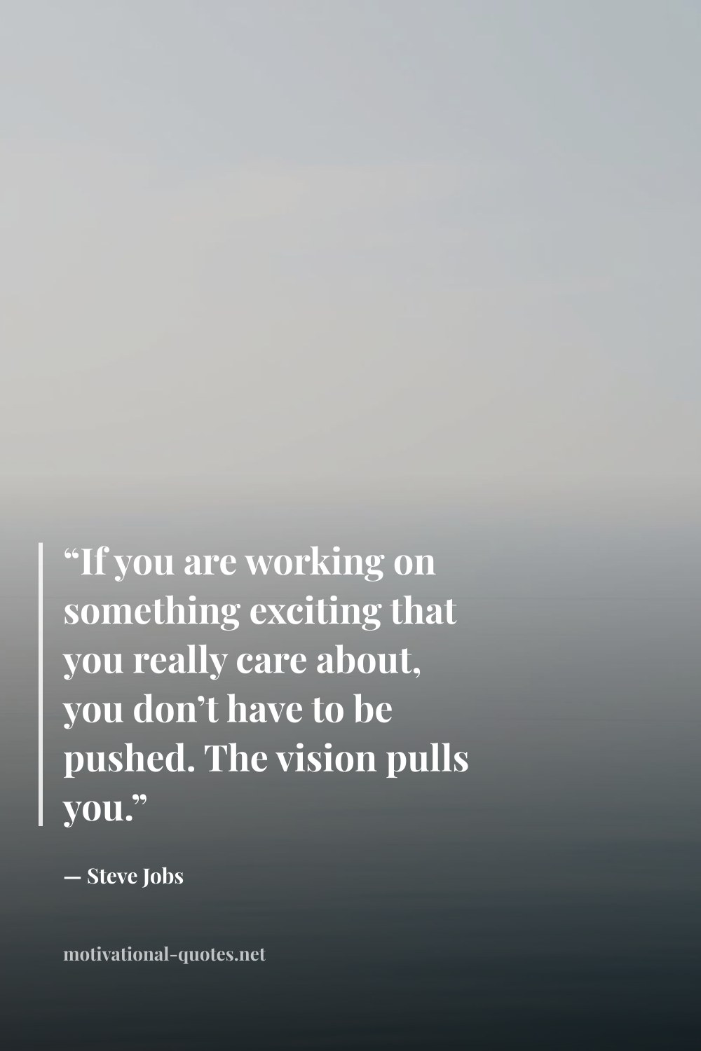 "“If you are working on something exciting that you really care about, you don’t have to be pushed. The vision pulls you.”" — Steve Jobs
