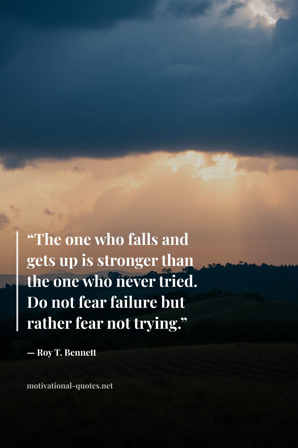 "“The one who falls and gets up is stronger than the one who never tried. Do not fear failure but rather fear not trying.”" — Roy T. Bennett