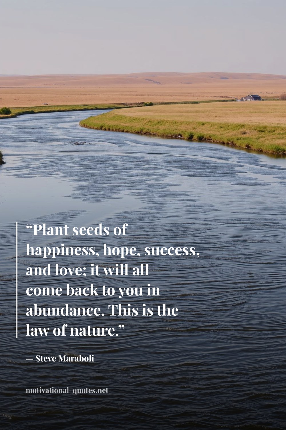 "“Plant seeds of happiness, hope, success, and love; it will all come back to you in abundance. This is the law of nature.”" — Steve Maraboli