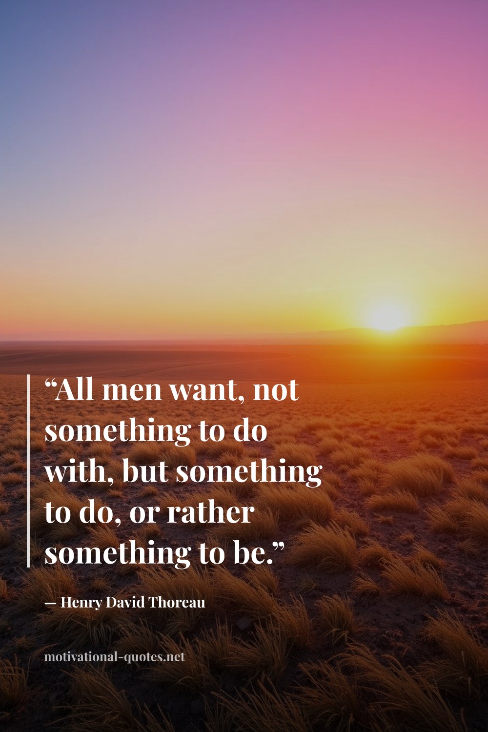 "“All men want, not something to do with, but something to do, or rather something to be.”" — Henry David Thoreau