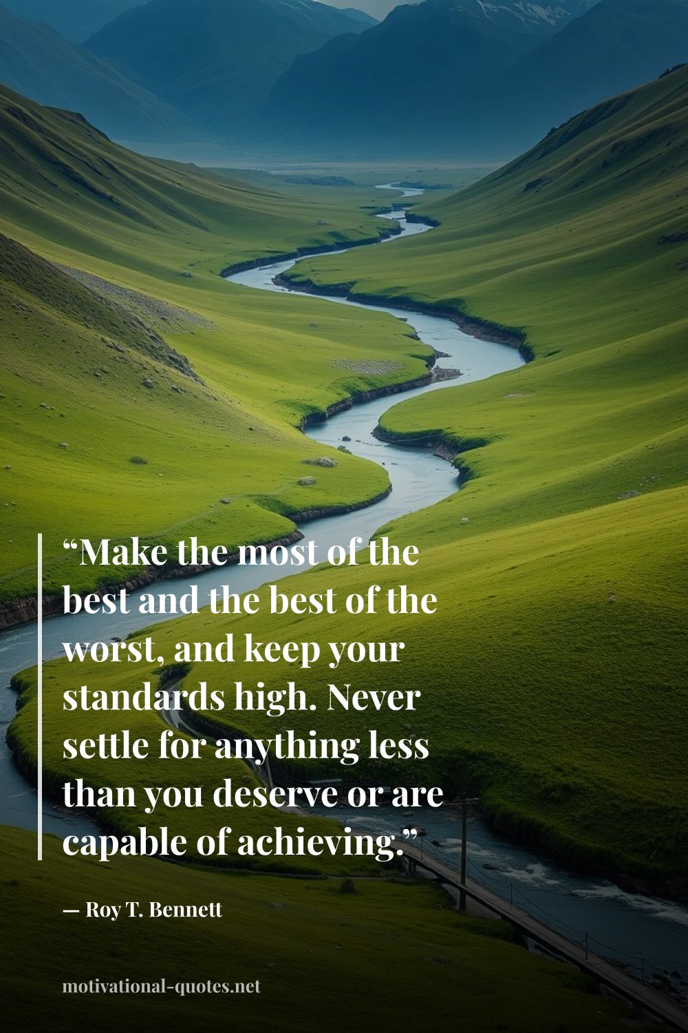 "“Make the most of the best and the best of the worst, and keep your standards high. Never settle for anything less than you deserve or are capable of achieving.”" — Roy T. Bennett