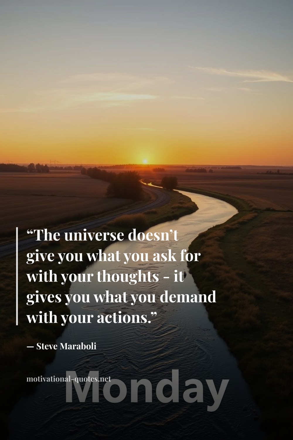 "“The universe doesn’t give you what you ask for with your thoughts - it gives you what you demand with your actions.”" — Steve Maraboli