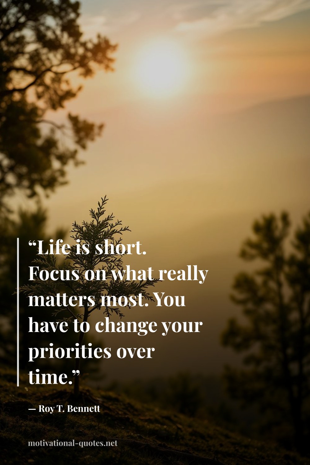 "“Life is short. Focus on what really matters most. You have to change your priorities over time.”" — Roy T. Bennett