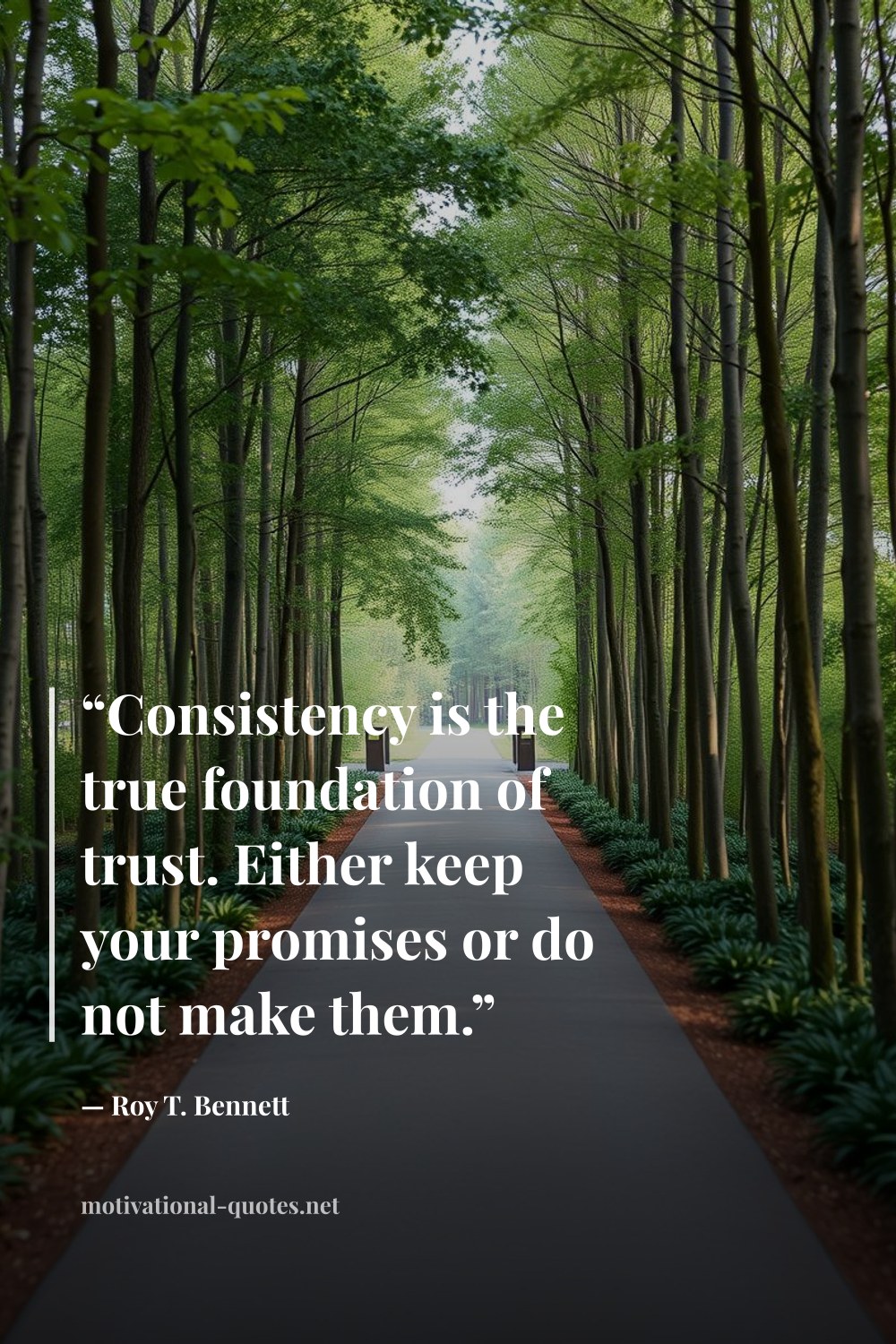 "“Consistency is the true foundation of trust. Either keep your promises or do not make them.”" — Roy T. Bennett