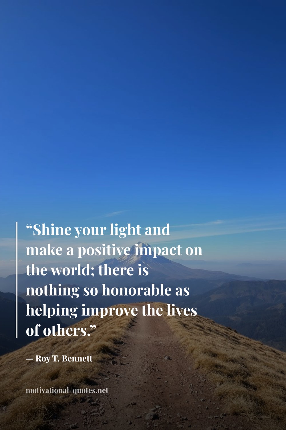 "“Shine your light and make a positive impact on the world; there is nothing so honorable as helping improve the lives of others.”" — Roy T. Bennett