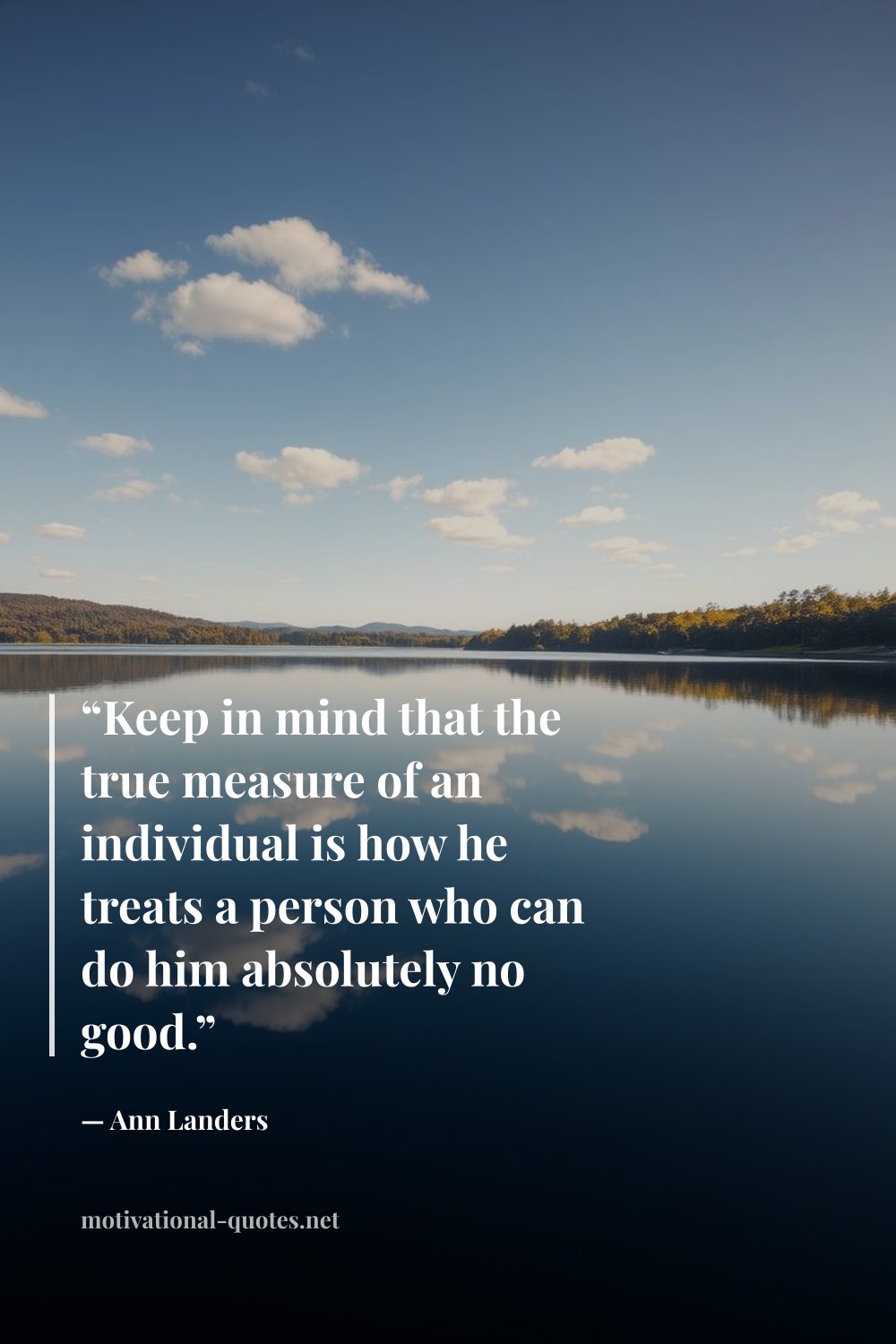 "“Keep in mind that the true measure of an individual is how he treats a person who can do him absolutely no good.”" — Ann Landers
