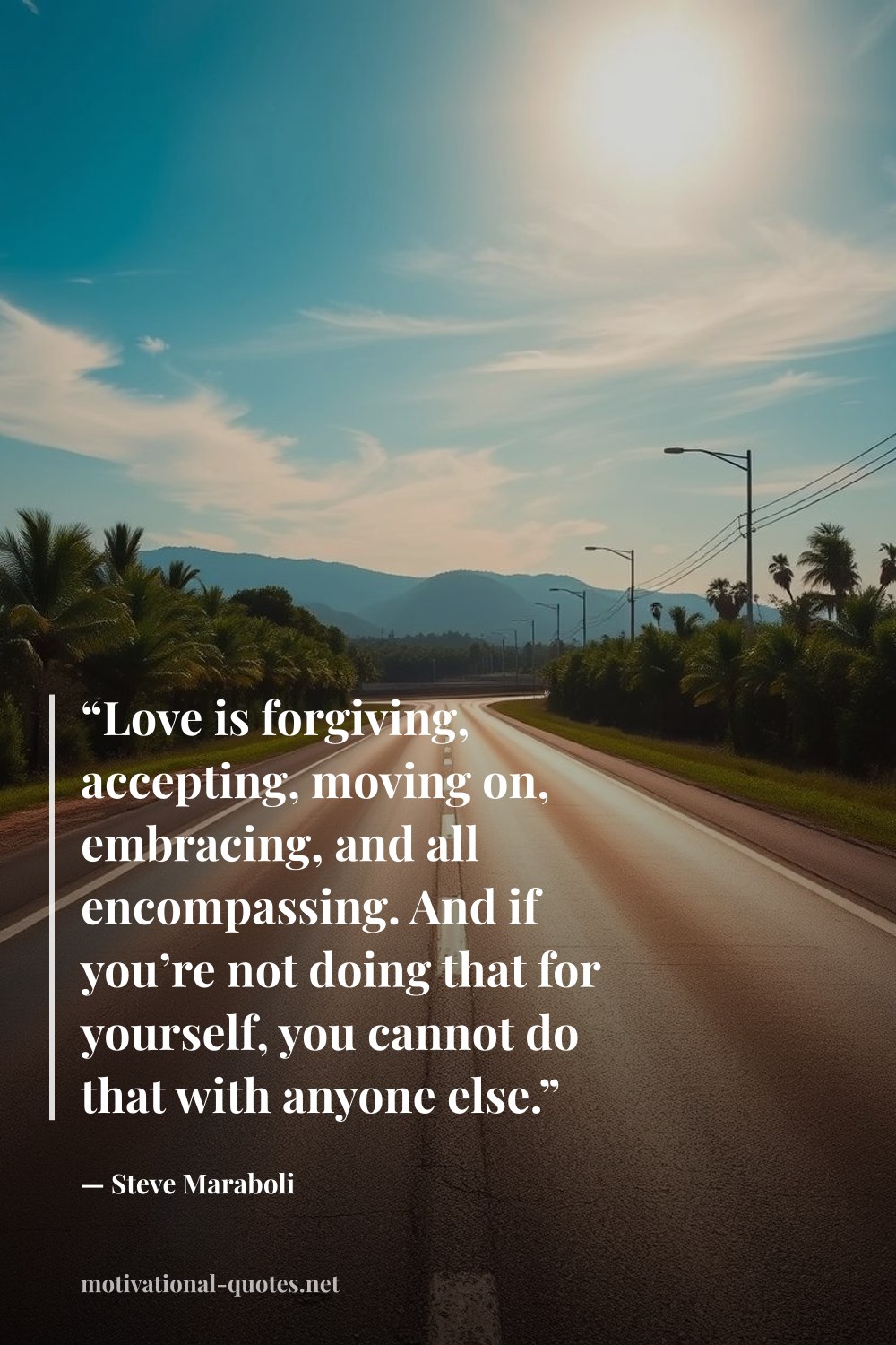 "“Love is forgiving, accepting, moving on, embracing, and all encompassing. And if you’re not doing that for yourself, you cannot do that with anyone else.”" — Steve Maraboli
