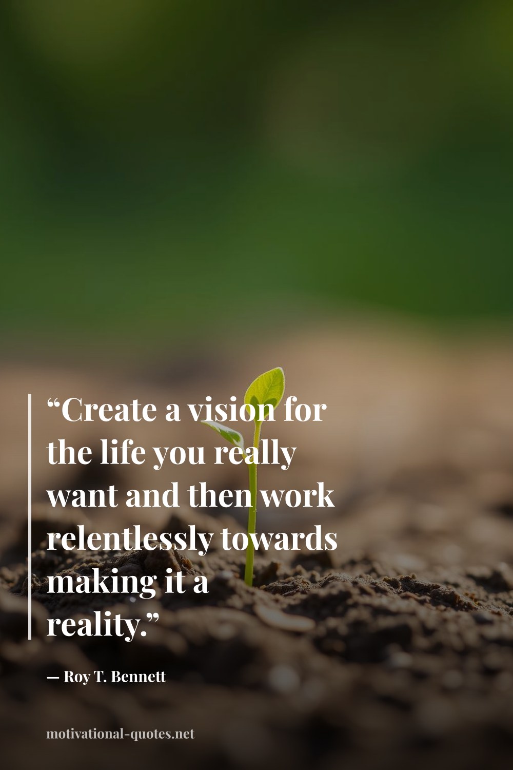 "“Create a vision for the life you really want and then work relentlessly towards making it a reality.”" — Roy T. Bennett