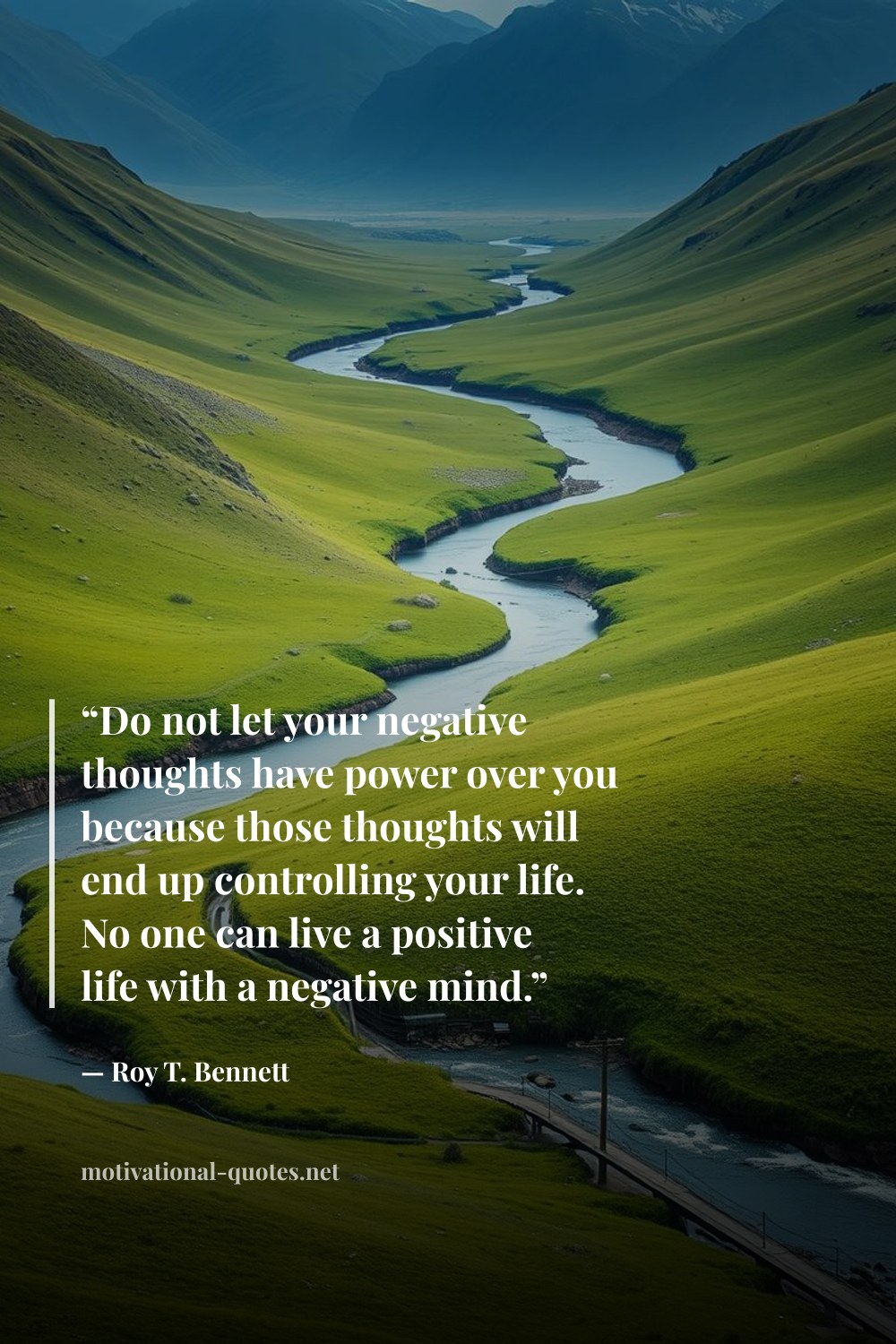 "“Do not let your negative thoughts have power over you because those thoughts will end up controlling your life. No one can live a positive life with a negative mind.”" — Roy T. Bennett