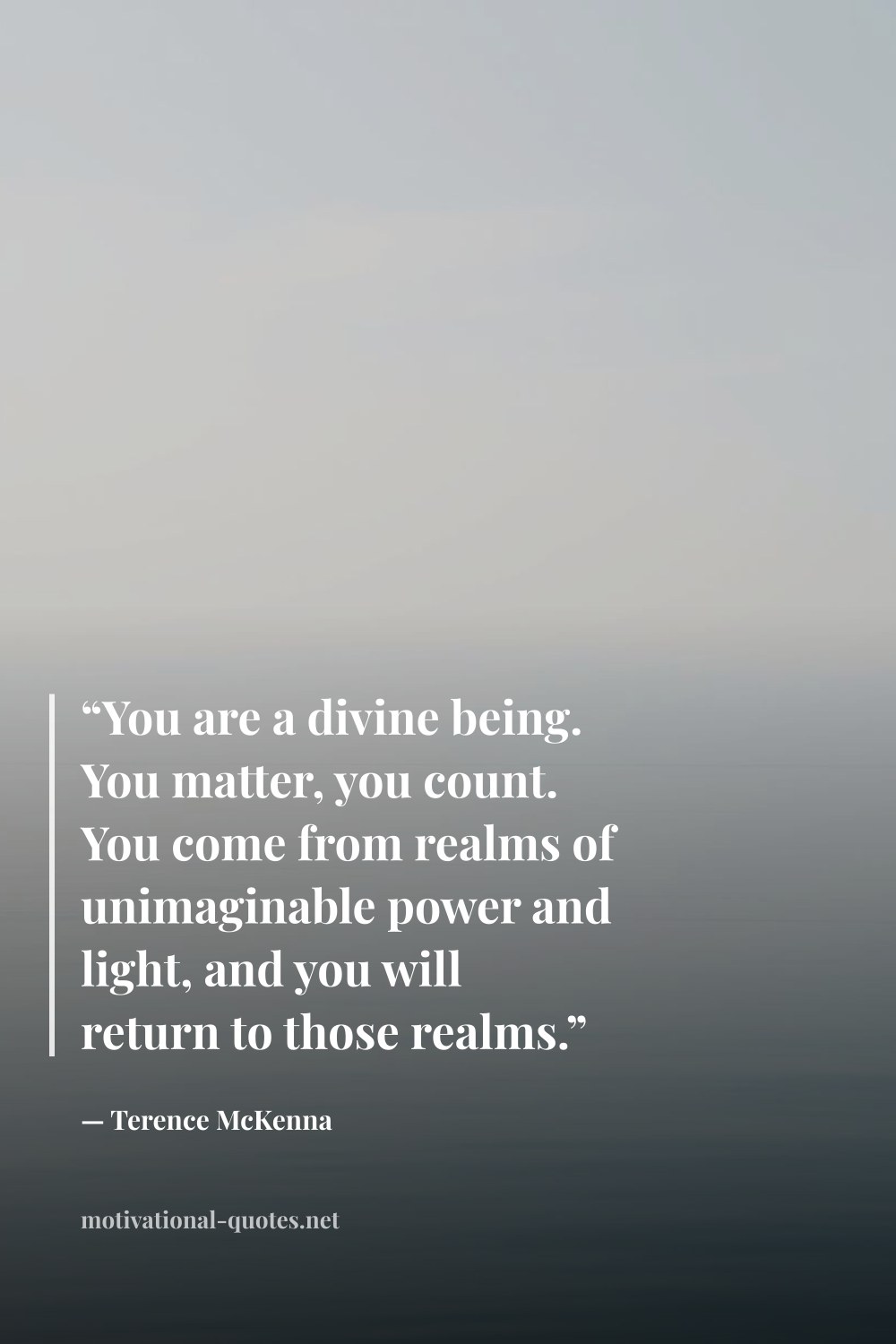 "“You are a divine being. You matter, you count. You come from realms of unimaginable power and light, and you will return to those realms.”" — Terence McKenna