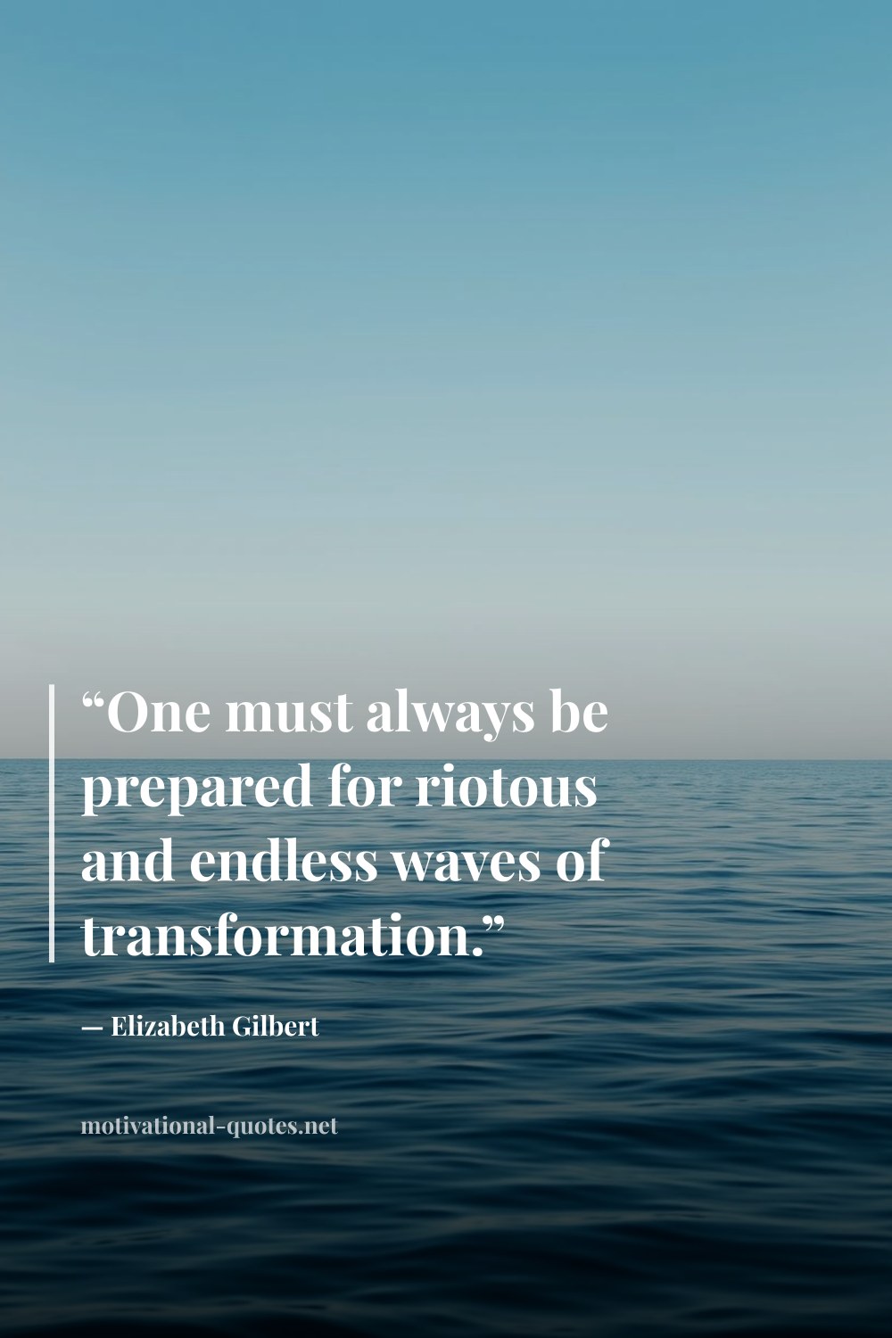 "“One must always be prepared for riotous and endless waves of transformation.”" — Elizabeth Gilbert
