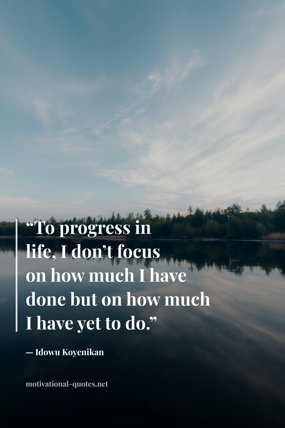 "“To progress in life, I don’t focus on how much I have done but on how much I have yet to do.”" — Idowu Koyenikan