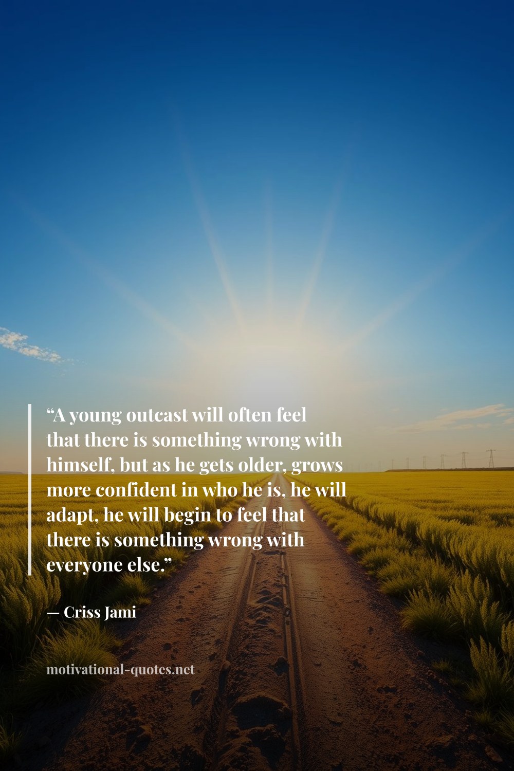"“A young outcast will often feel that there is something wrong with himself, but as he gets older, grows more confident in who he is, he will adapt, he will begin to feel that there is something wrong with everyone else.”" — Criss Jami