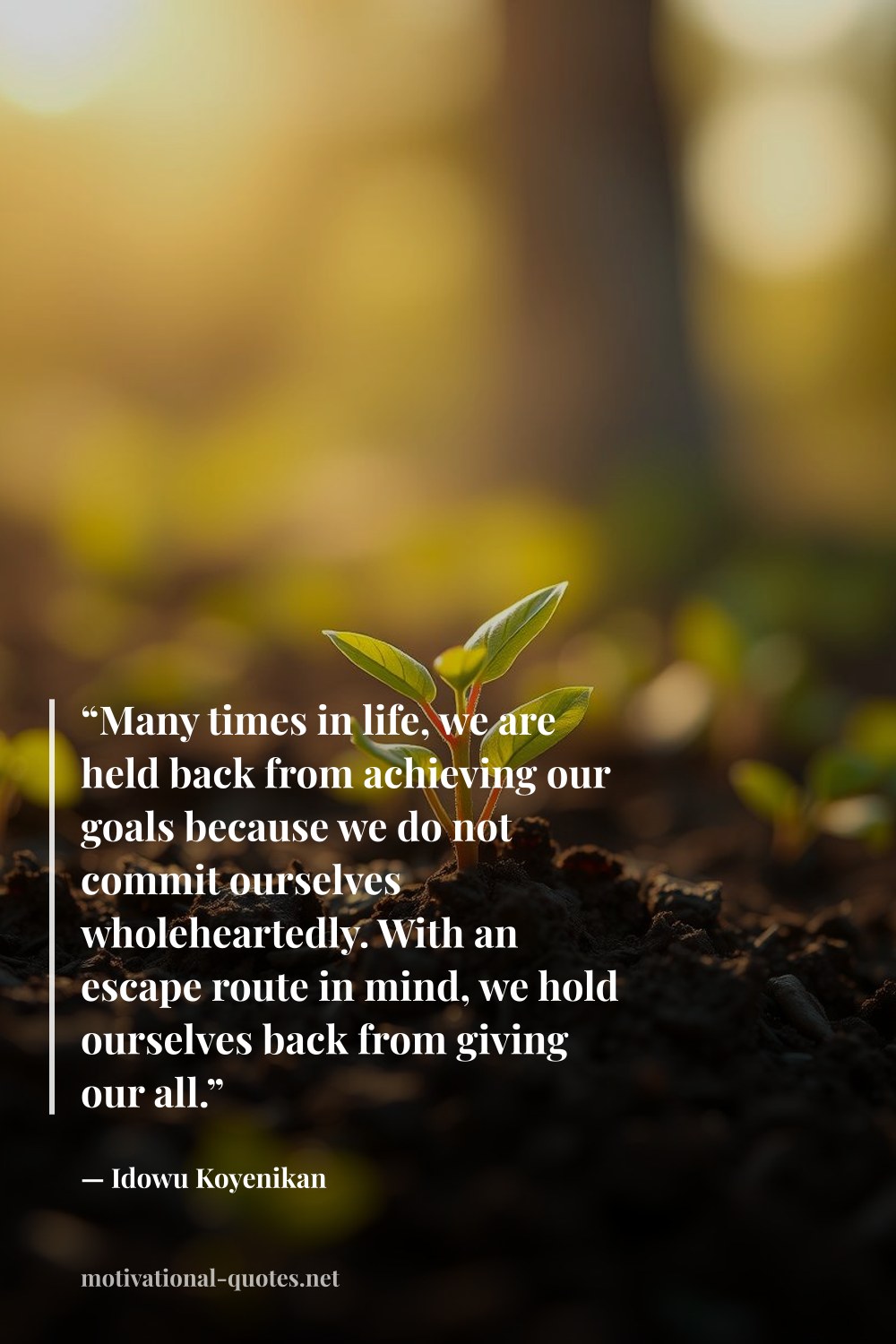 "“Many times in life, we are held back from achieving our goals because we do not commit ourselves wholeheartedly. With an escape route in mind, we hold ourselves back from giving our all.”" — Idowu Koyenikan