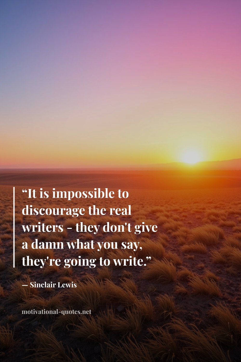 "“It is impossible to discourage the real writers - they don't give a damn what you say, they're going to write.”" — Sinclair Lewis