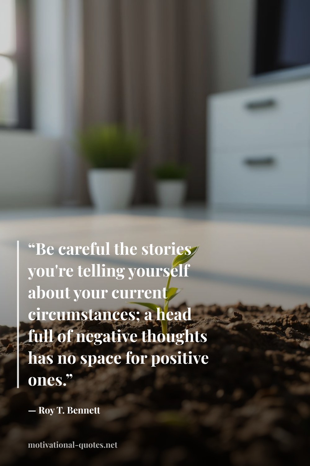 "“Be careful the stories you're telling yourself about your current circumstances; a head full of negative thoughts has no space for positive ones.”" — Roy T. Bennett