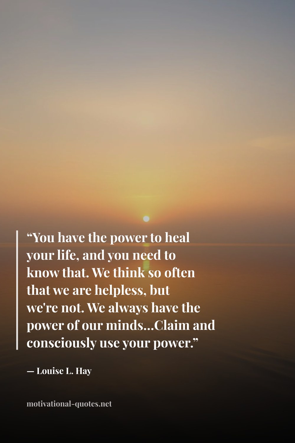"“You have the power to heal your life, and you need to know that. We think so often that we are helpless, but we're not. We always have the power of our minds…Claim and consciously use your power.”" — Louise L. Hay