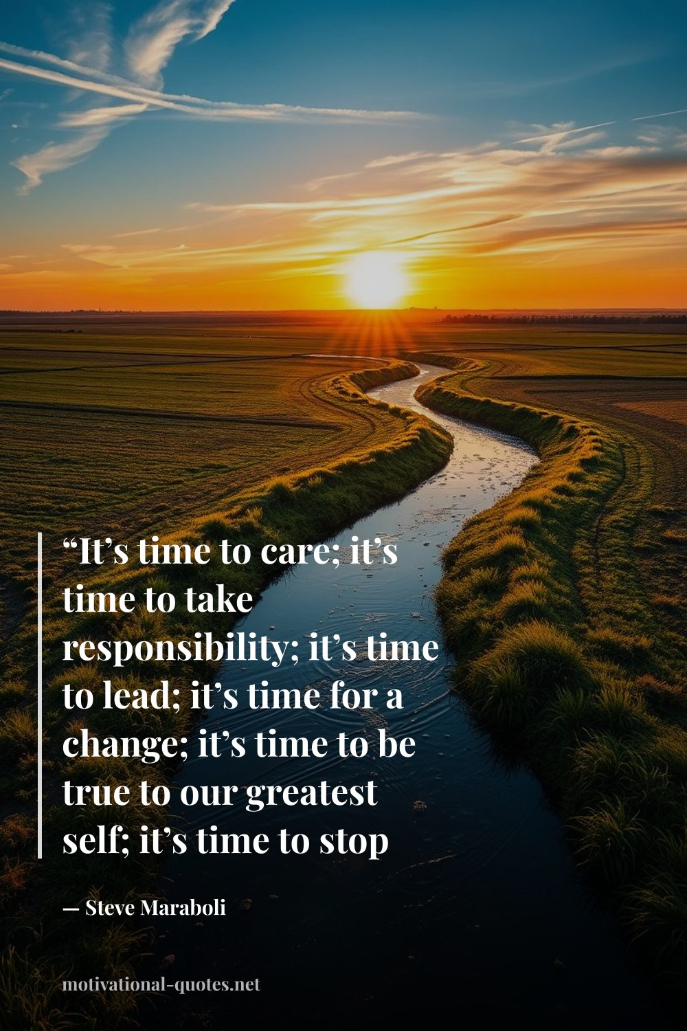 "“It’s time to care; it’s time to take responsibility; it’s time to lead; it’s time for a change; it’s time to be true to our greatest self; it’s time to stop blaming others.”" — Steve Maraboli