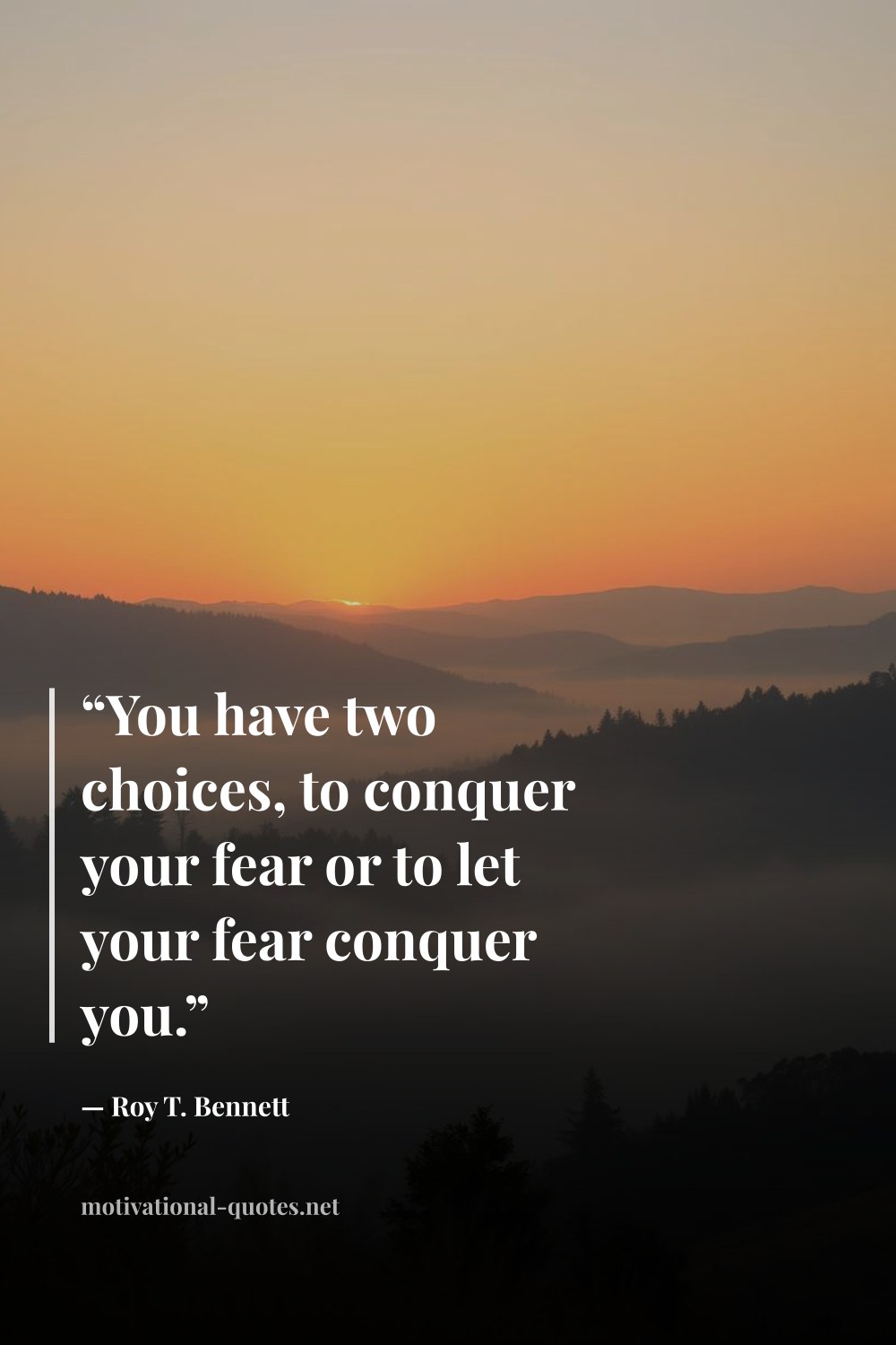 "“You have two choices, to conquer your fear or to let your fear conquer you.”" — Roy T. Bennett