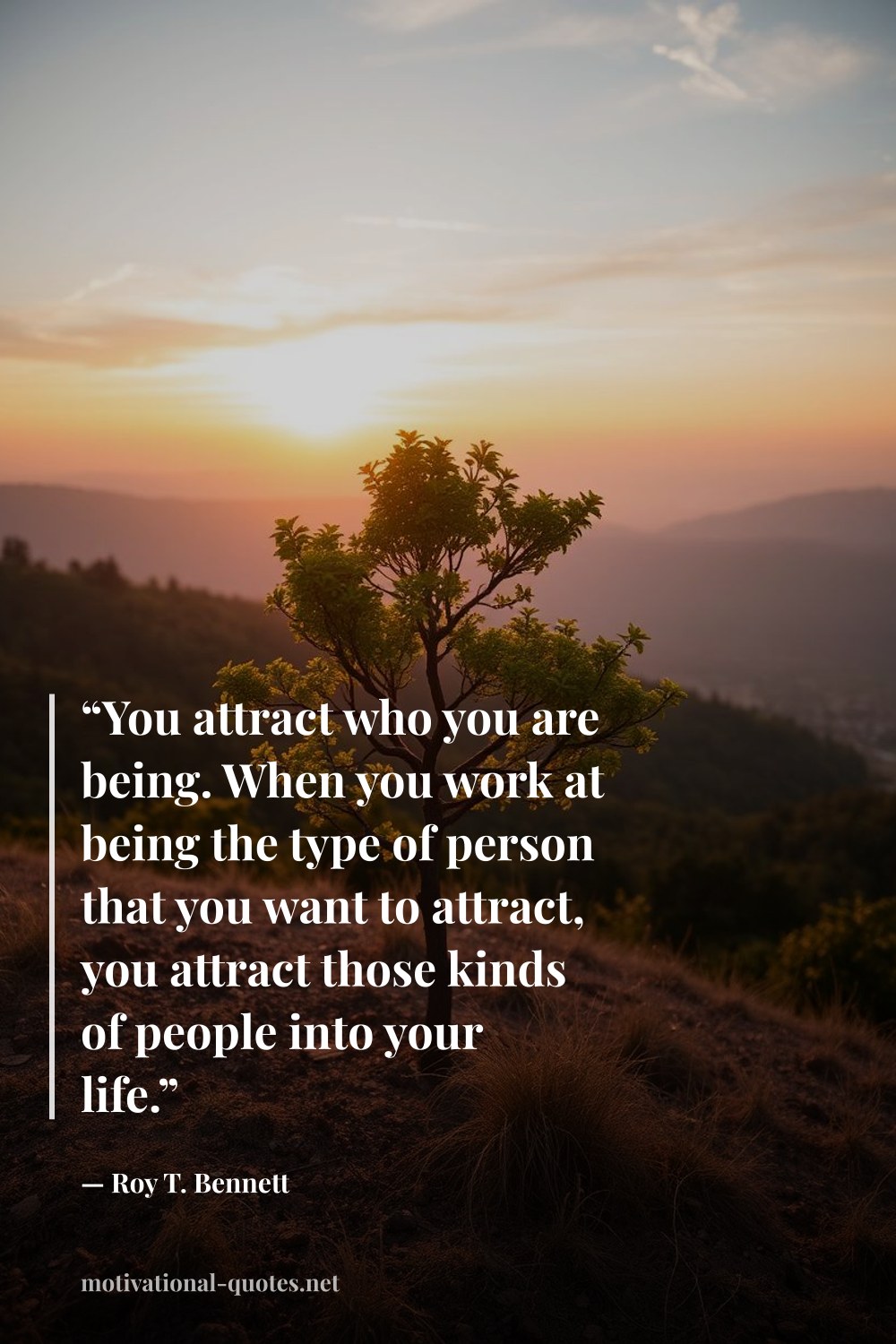 "“You attract who you are being. When you work at being the type of person that you want to attract, you attract those kinds of people into your life.”" — Roy T. Bennett