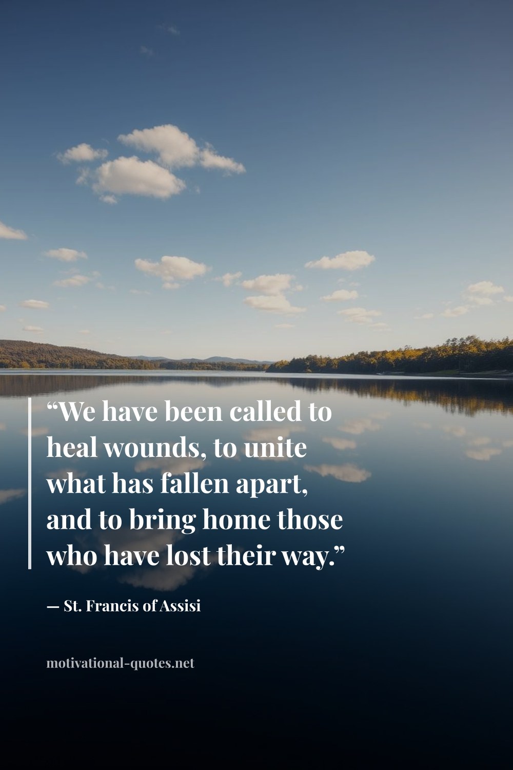 "“We have been called to heal wounds, to unite what has fallen apart, and to bring home those who have lost their way.”" — St. Francis of Assisi